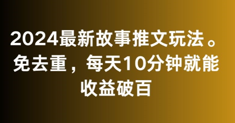 2024最新故事推文玩法，免去重，每天10分钟就能收益破百【揭秘】-轻松搞定副业 - 高效赚钱方法和建议