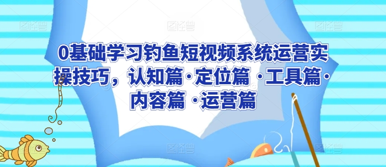 0基础学习钓鱼短视频系统运营实操技巧，认知篇·定位篇 ·工具篇·内容篇 ·运营篇-轻松搞定副业 - 高效赚钱方法和建议