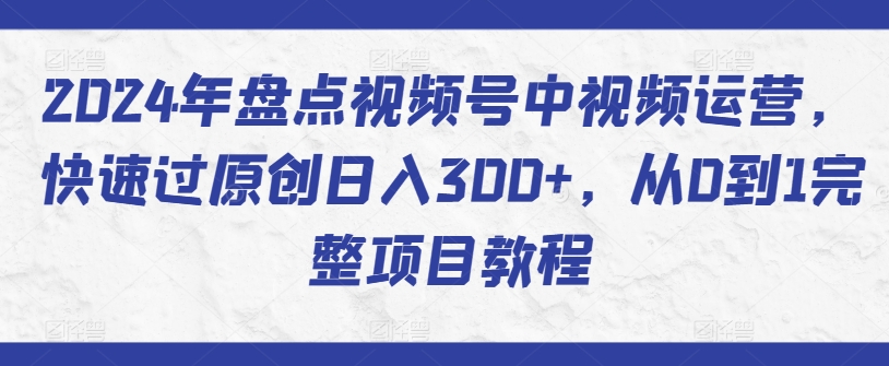 2024年盘点视频号中视频运营，快速过原创日入300+，从0到1完整项目教程-轻松搞定副业 - 高效赚钱方法和建议