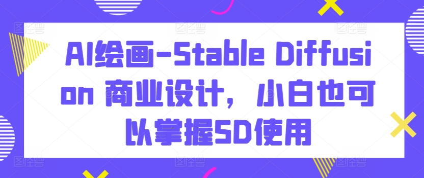 AI绘画-Stable Diffusion 商业设计，小白也可以掌握SD使用-轻松搞定副业 - 高效赚钱方法和建议