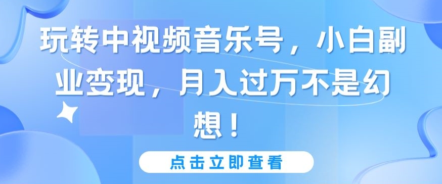 玩转中视频音乐号，小白副业变现，月入过万不是幻想【揭秘】-轻松搞定副业 - 高效赚钱方法和建议