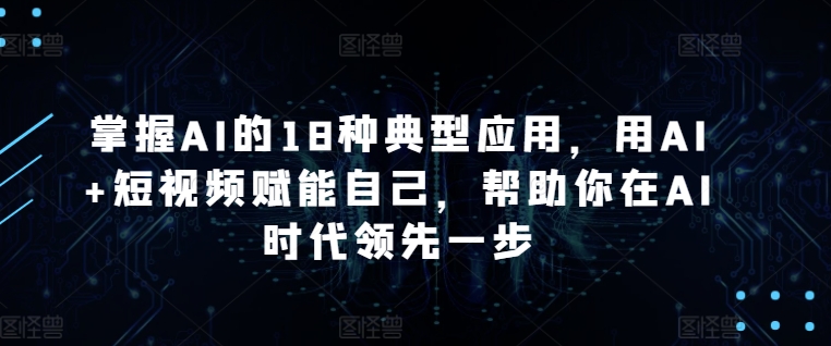 掌握AI的18种典型应用，用AI+短视频赋能自己，帮助你在AI时代领先一步-轻松搞定副业 - 高效赚钱方法和建议