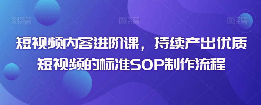 短视频内容进阶课，持续产出优质短视频的标准SOP制作流程内容创作进阶课-轻松搞定副业 - 高效赚钱方法和建议
