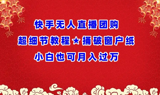 快手无人直播团购超细节教程★捅破窗户纸小白也可月人过万【揭秘】-轻松搞定副业 - 高效赚钱方法和建议