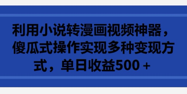 利用小说转漫画视频神器，傻瓜式操作实现多种变现方式，单日收益500+【揭秘】-轻松搞定副业 - 高效赚钱方法和建议
