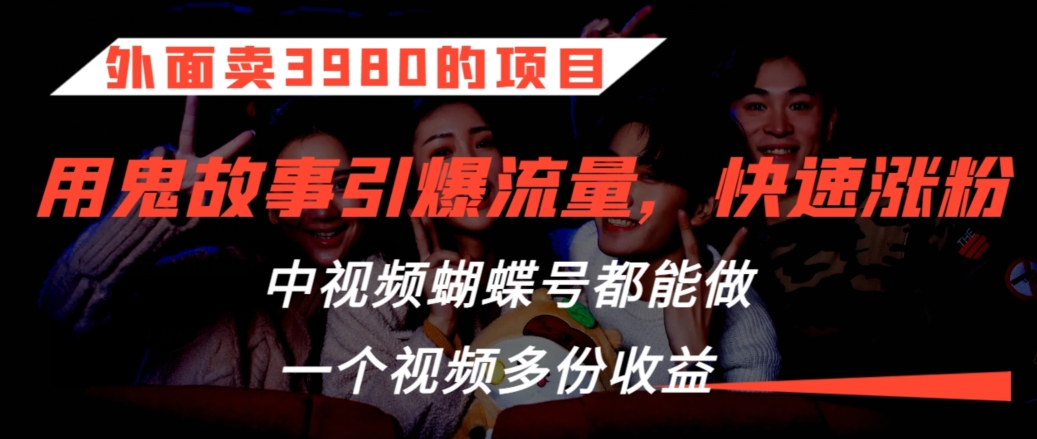 外面卖3980的项目，鬼故事引爆流量打法，中视频、蝴蝶号都能做，一个视频多份收益【揭秘】-轻松搞定副业 - 高效赚钱方法和建议