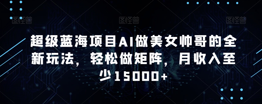 超级蓝海项目AI做美女帅哥的全新玩法，轻松做矩阵，月收入至少15000+【揭秘】-轻松搞定副业 - 高效赚钱方法和建议