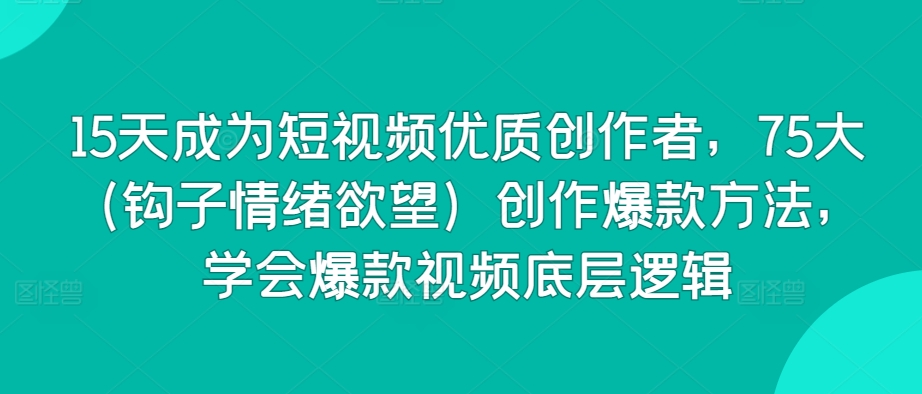 15天成为短视频优质创作者，75大（钩子情绪欲望）创作爆款方法，学会爆款视频底层逻辑-轻松搞定副业 - 高效赚钱方法和建议