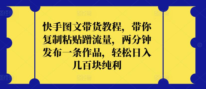 快手图文带货教程，带你复制粘贴蹭流量，两分钟发布一条作品，轻松日入几百块纯利【揭秘】-轻松搞定副业 - 高效赚钱方法和建议