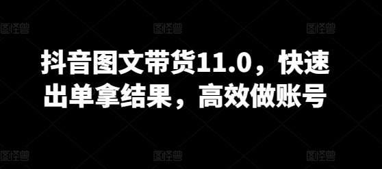 抖音图文带货11.0，快速出单拿结果，高效做账号-轻松搞定副业 - 高效赚钱方法和建议