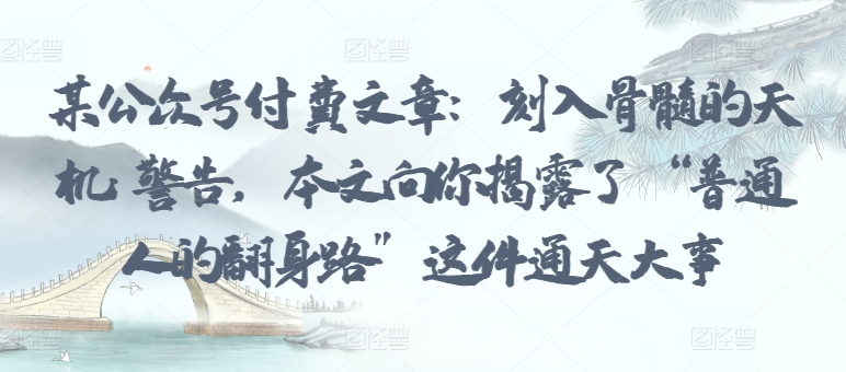 某公众号付费文章：刻入骨髓的天机: 警告，本文向你揭露了 “普通人的翻身路” 这件通天大事-轻松搞定副业 - 高效赚钱方法和建议