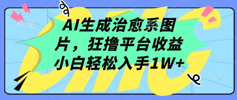 AI生成治愈系图片，狂撸平台收益，小白轻松入手1W+【揭秘】-轻松搞定副业 - 高效赚钱方法和建议