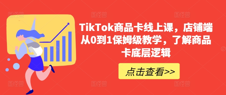 TikTok商品卡线上课，​店铺端从0到1保姆级教学，了解商品卡底层逻辑-轻松搞定副业 - 高效赚钱方法和建议