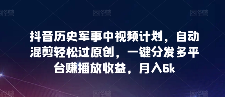 抖音历史军事中视频计划，自动混剪轻松过原创，一键分发多平台赚播放收益，月入6k【揭秘】-轻松搞定副业 - 高效赚钱方法和建议