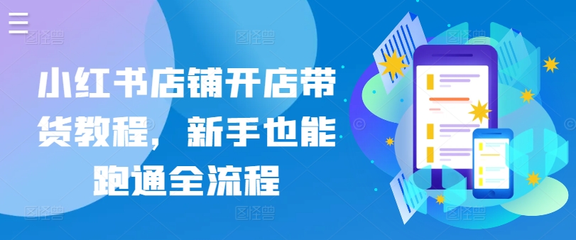 小红书店铺开店带货教程，新手也能跑通全流程-轻松搞定副业 - 高效赚钱方法和建议