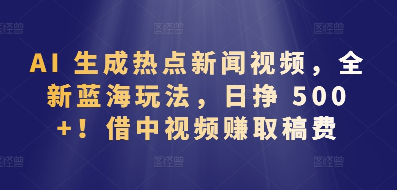 AI 生成热点新闻视频，全新蓝海玩法，日挣 500+!借中视频赚取稿费【揭秘】-轻松搞定副业 - 高效赚钱方法和建议