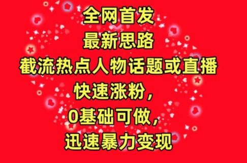 全网首发，截流热点人物话题或直播，快速涨粉，0基础可做，迅速暴力变现【揭秘】-轻松搞定副业 - 高效赚钱方法和建议