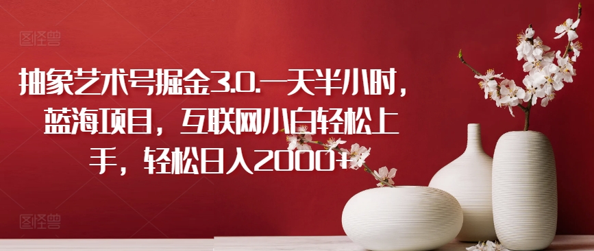 抽象艺术号掘金3.0.一天半小时，蓝海项目，互联网小白轻松上手，轻松日入2000+【揭秘】-轻松搞定副业 - 高效赚钱方法和建议
