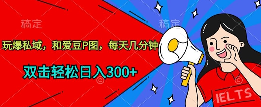 玩爆私域，和爱豆P图，每天几分钟 轻松日入300+【揭秘】-轻松搞定副业 - 高效赚钱方法和建议