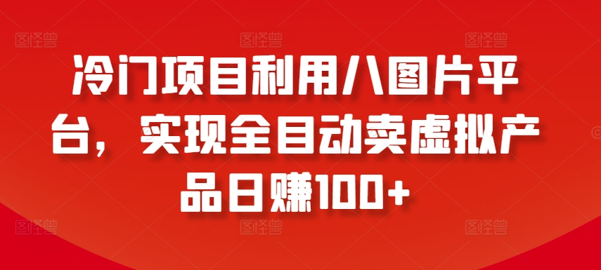 冷门项目利用八图片平台，实现全目动卖虚拟产品日赚100+【揭秘】-轻松搞定副业 - 高效赚钱方法和建议