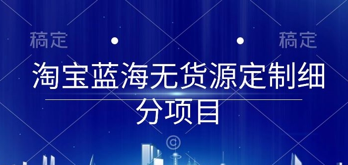 淘宝蓝海无货源定制细分项目，从0到起店实操全流程【揭秘】-轻松搞定副业 - 高效赚钱方法和建议