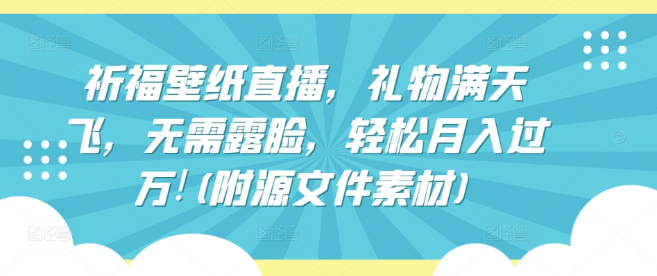 祈福壁纸直播，礼物满天飞，无需露脸，轻松月入过万!(附源文件素材)【揭秘】-轻松搞定副业 - 高效赚钱方法和建议