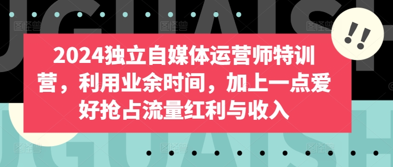 2024独立自媒体运营师特训营，利用业余时间，加上一点爱好抢占流量红利与收入-轻松搞定副业 - 高效赚钱方法和建议