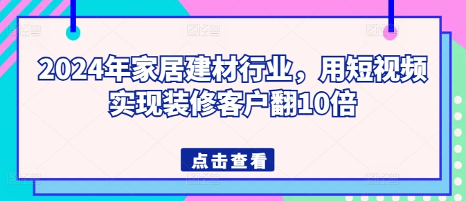2024年家居建材行业，用短视频实现装修客户翻10倍-轻松搞定副业 - 高效赚钱方法和建议