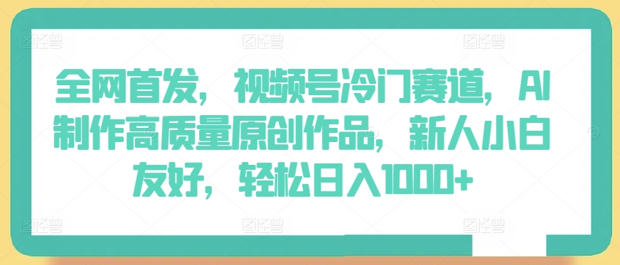 全网首发，视频号冷门赛道，AI制作高质量原创作品，新人小白友好，轻松日入1000+【揭秘】-轻松搞定副业 - 高效赚钱方法和建议