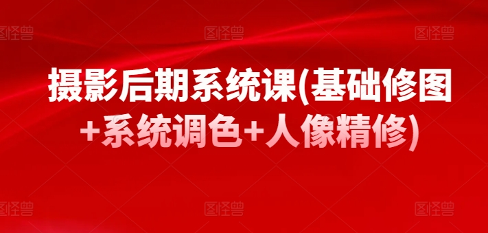 摄影后期系统课(基础修图+系统调色+人像精修)-轻松搞定副业 - 高效赚钱方法和建议