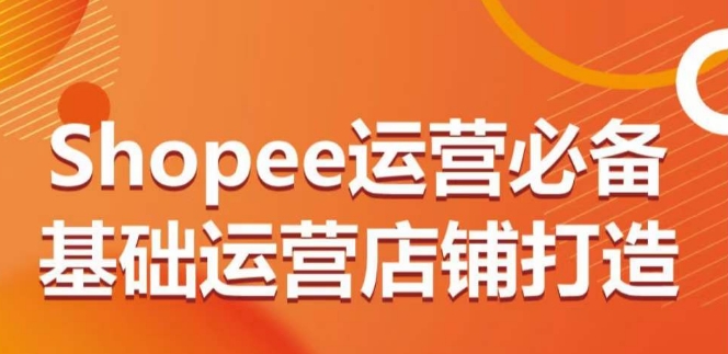 Shopee运营必备基础运营店铺打造，多层次的教你从0-1运营店铺-轻松搞定副业 - 高效赚钱方法和建议