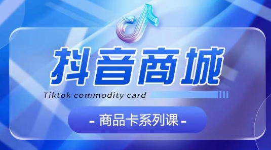 抖音商品卡系列课程，大模块【认知】【基础】【运营】【玩法】系统教学-轻松搞定副业 - 高效赚钱方法和建议