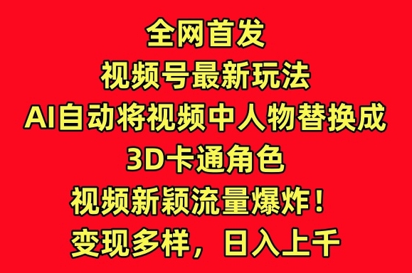 全网首发视频号最新玩法，AI自动将视频中人物替换成3D卡通角色，视频新颖流量爆炸【揭秘】-轻松搞定副业 - 高效赚钱方法和建议