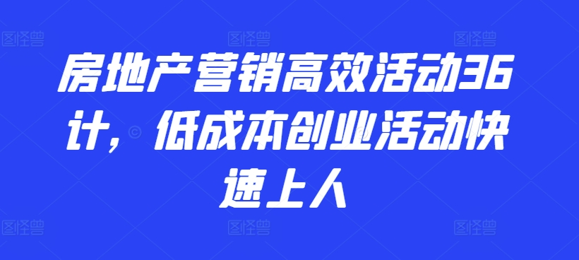 房地产营销高效活动36计，​低成本创业活动快速上人-轻松搞定副业 - 高效赚钱方法和建议