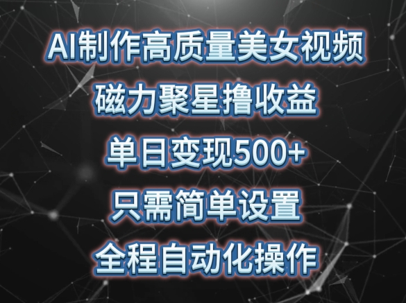 AI制作高质量美女视频，磁力聚星撸收益，单日变现500+，只需简单设置，全程自动化操作【揭秘】-轻松搞定副业 - 高效赚钱方法和建议