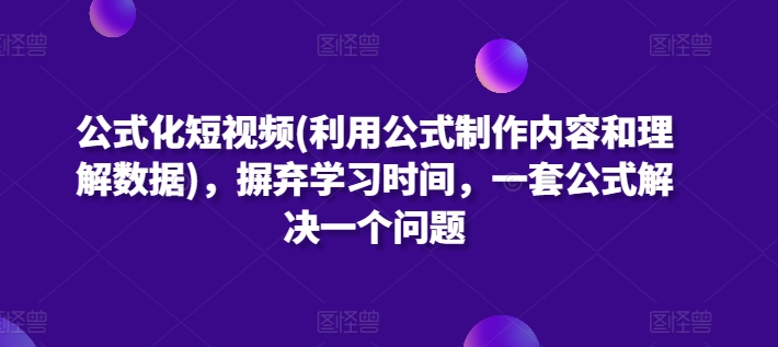 公式化短视频(利用公式制作内容和理解数据)，摒弃学习时间，一套公式解决一个问题-轻松搞定副业 - 高效赚钱方法和建议