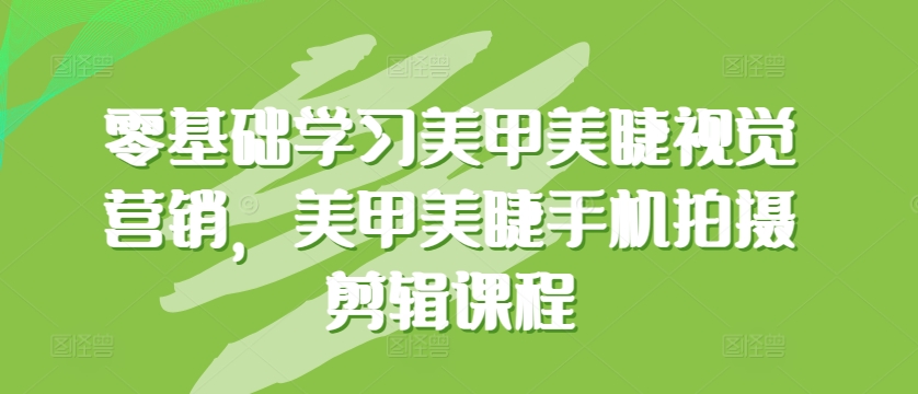 零基础学习美甲美睫视觉营销，美甲美睫手机拍摄剪辑课程-轻松搞定副业 - 高效赚钱方法和建议