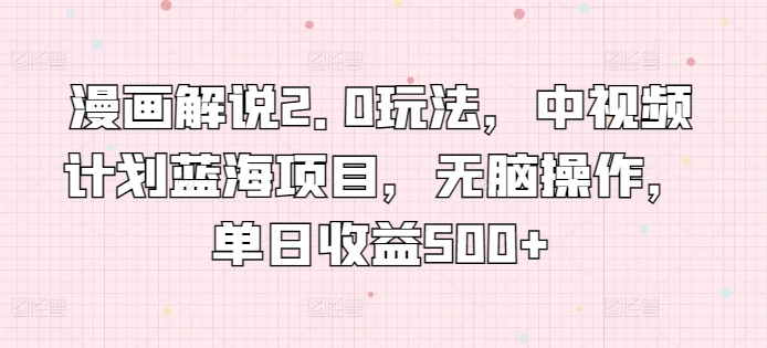 漫画解说2.0玩法，中视频计划蓝海项目，无脑操作，单日收益500+【揭秘】-轻松搞定副业 - 高效赚钱方法和建议
