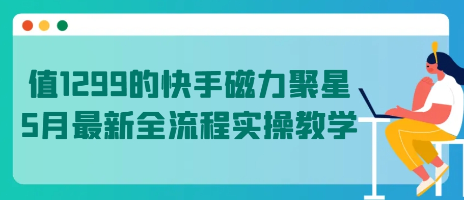 值1299的快手磁力聚星5月最新全流程实操教学【揭秘】-轻松搞定副业 - 高效赚钱方法和建议