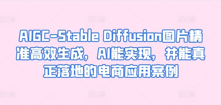 AIGC-Stable Diffusion图片精准高效生成，AI能实现，并能真正落地的电商应用案例-轻松搞定副业 - 高效赚钱方法和建议