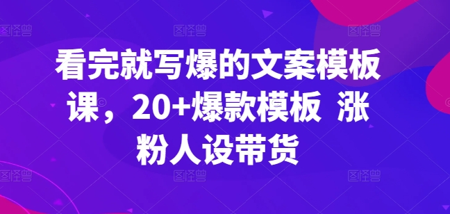 看完就写爆的文案模板课，20+爆款模板  涨粉人设带货-轻松搞定副业 - 高效赚钱方法和建议