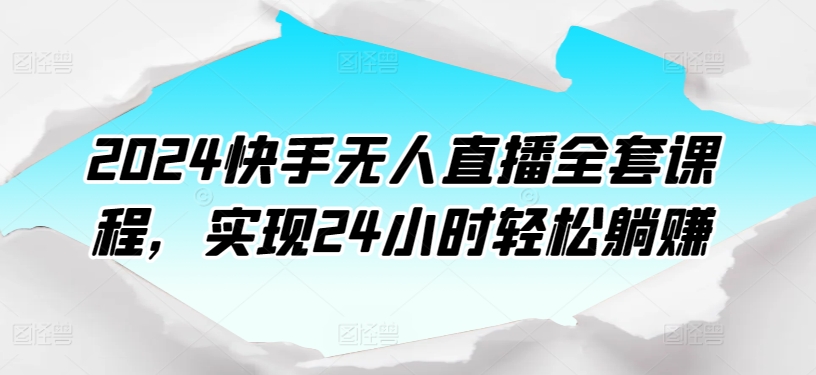 2024快手无人直播全套课程，实现24小时轻松躺赚-轻松搞定副业 - 高效赚钱方法和建议