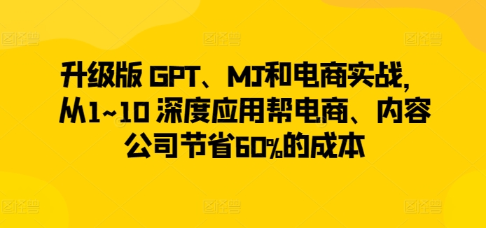升级版 GPT、MJ和电商实战，从1~10 深度应用帮电商、内容公司节省60%的成本-轻松搞定副业 - 高效赚钱方法和建议
