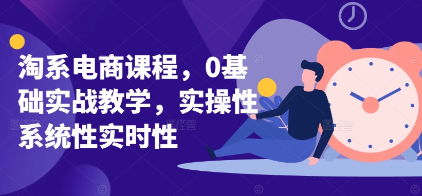 淘系电商课程，0基础实战教学，实操性系统性实时性-轻松搞定副业 - 高效赚钱方法和建议