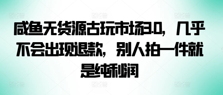 咸鱼无货源古玩市场3.0，几乎不会出现退款，别人拍一件就是纯利润【揭秘】-轻松搞定副业 - 高效赚钱方法和建议