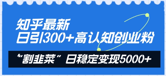 知乎最新日引300+高认知创业粉，“割韭菜”日稳定变现5000+【揭秘】-轻松搞定副业 - 高效赚钱方法和建议