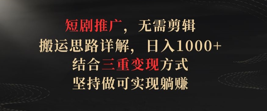 短剧推广，无需剪辑，搬运思路详解，日入1000+，结合三重变现方式，坚持做可实现躺赚【揭秘】-轻松搞定副业 - 高效赚钱方法和建议