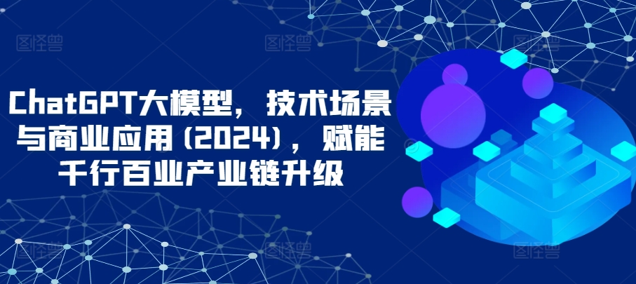 ChatGPT大模型，技术场景与商业应用(2024)，赋能千行百业产业链升级-轻松搞定副业 - 高效赚钱方法和建议