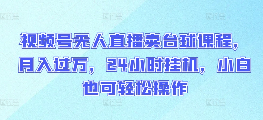 视频号无人直播卖台球课程，月入过万，24小时挂机，小白也可轻松操作【揭秘】-轻松搞定副业 - 高效赚钱方法和建议