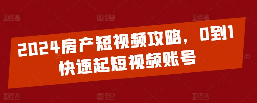 2024房产短视频攻略，0到1快速起短视频账号-轻松搞定副业 - 高效赚钱方法和建议